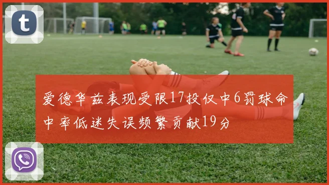 爱德华兹表现受限17投仅中6罚球命中率低迷失误频繁贡献19分