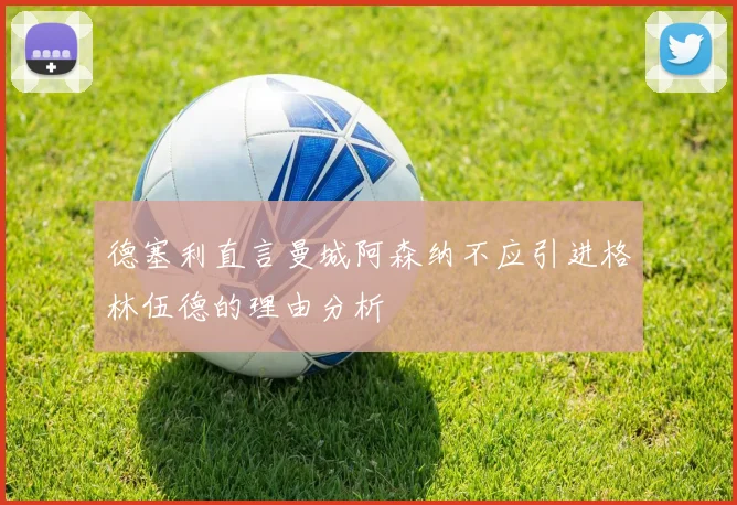 德塞利直言曼城阿森纳不应引进格林伍德的理由分析