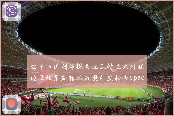 纽卡和热刺球探关注亚特兰大外租边卫帕莱斯特拉表现引发转会speculation