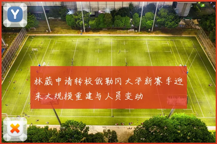 林葳申请转校俄勒冈大学新赛季迎来大规模重建与人员变动