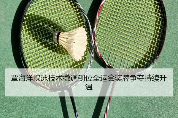 覃海洋蝶泳技术微调到位全运会奖牌争夺持续升温