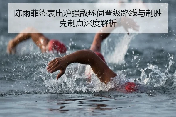 陈雨菲签表出炉强敌环伺晋级路线与制胜克制点深度解析