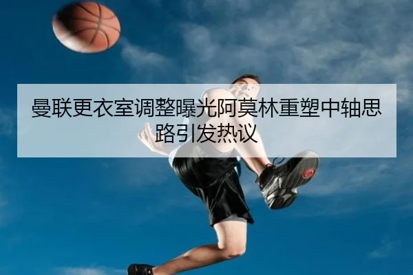 曼联更衣室调整曝光阿莫林重塑中轴思路引发热议