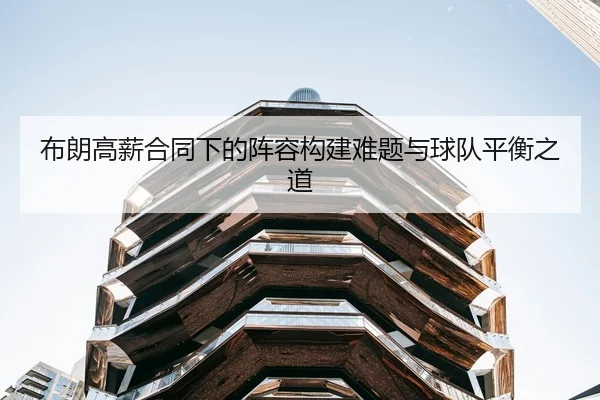 布朗高薪合同下的阵容构建难题与球队平衡之道