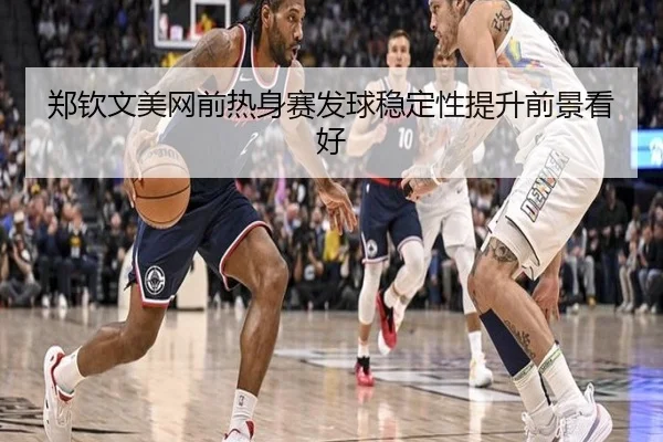 郑钦文美网前热身赛发球稳定性提升前景看好