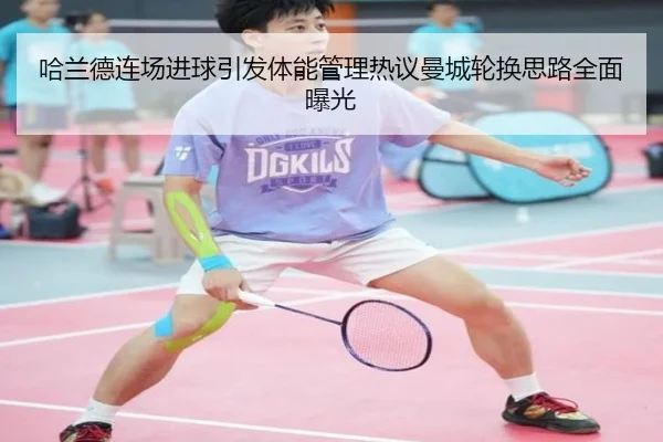 哈兰德连场进球引发体能管理热议曼城轮换思路全面曝光